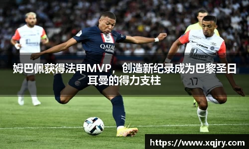 姆巴佩获得法甲MVP，创造新纪录成为巴黎圣日耳曼的得力支柱