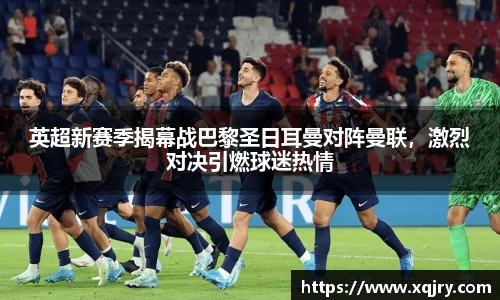 英超新赛季揭幕战巴黎圣日耳曼对阵曼联，激烈对决引燃球迷热情