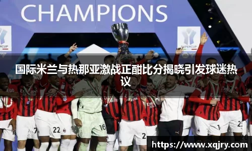 国际米兰与热那亚激战正酣比分揭晓引发球迷热议