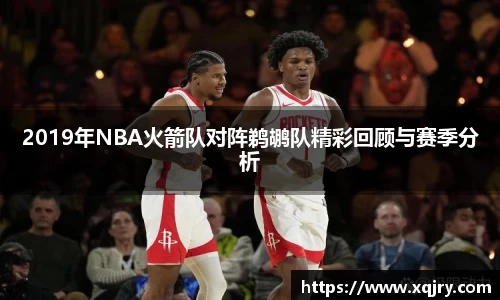 2019年NBA火箭队对阵鹈鹕队精彩回顾与赛季分析