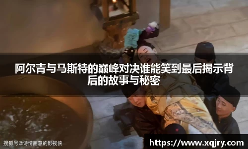 阿尔青与马斯特的巅峰对决谁能笑到最后揭示背后的故事与秘密