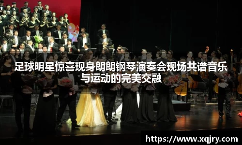 足球明星惊喜现身朗朗钢琴演奏会现场共谱音乐与运动的完美交融