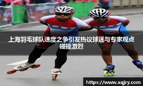 上海羽毛球队速度之争引发热议球迷与专家观点碰撞激烈