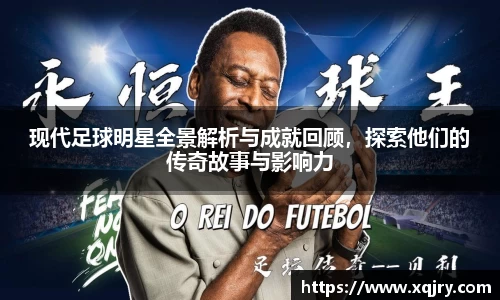 现代足球明星全景解析与成就回顾，探索他们的传奇故事与影响力