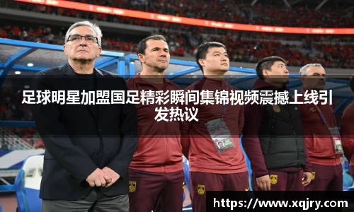 足球明星加盟国足精彩瞬间集锦视频震撼上线引发热议