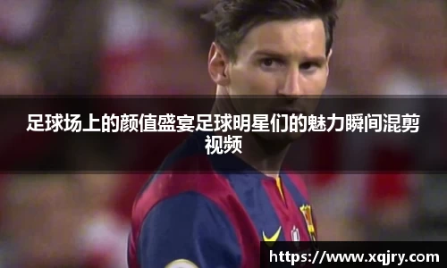 足球场上的颜值盛宴足球明星们的魅力瞬间混剪视频